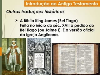 Introdução ao Antigo Testamento
Outras traduções históricas
 A Bíblia King James (Rei Tiago)
Feita no início do séc. XVII a pedido do
Rei Tiago (ou Jaime I). É a versão oficial
da Igreja Anglicana.
 