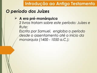 Introdução ao Antigo Testamento
O período dos Juízes
 A era pré-monárquica
2 livros tratam sobre este período: Juízes e
Rute;
Escrito por Samuel, engloba o período
desde o assentamento até o início da
monarquia (1400 - 1050 a.C.);
 
