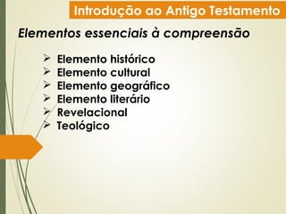 Introdução ao Antigo Testamento
Elementos essenciais à compreensão
 Elemento histórico
 Elemento cultural
 Elemento geográfico
 Elemento literário
 Revelacional
 Teológico
 