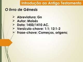 Introdução ao Antigo Testamento
O livro de Gênesis
 Abreviatura: Gn
 Autor: Moisés
 Data: 1450/1410 AC.
 Versículo-chave: 1:1; 12:1-2
 Frase-chave: Começos, origens;
 