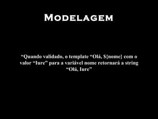 Modelagem “ Quando validado, o template “Olá, ${nome} com o valor “Iure” para a variável nome retornará a string “Olá, Iure” 