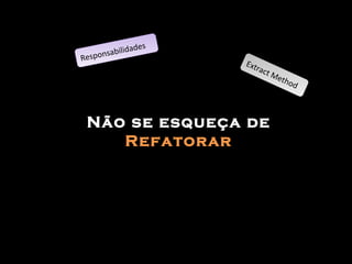 Não se esqueça de  Refatorar Extract Method Responsabilidades 