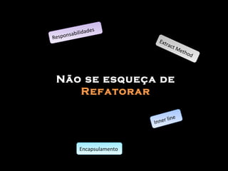 Não se esqueça de  Refatorar Extract Method Inner line Responsabilidades Encapsulamento 