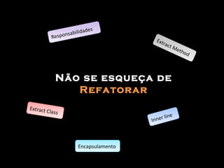 Não se esqueça de  Refatorar Extract Method Inner line Extract Class Responsabilidades Encapsulamento 