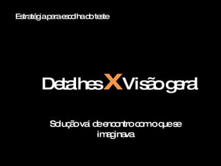 Detalhes  x  Visão geral Solução vai de encontro com o que se imaginava Estrat égia para escolha do teste 