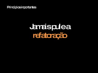 Princípios inportantes Jamais pule a  refatoração 