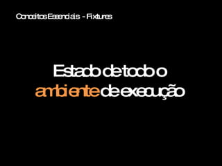 Conceitos Essenciais  - Fixtures Estado de todo o  ambiente  de execução 