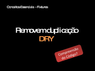 Conceitos Essenciais  - Fixtures Removem duplicação DRY Compreensão do Código? 