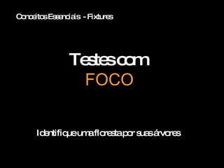 Conceitos Essenciais  - Fixtures Testes com  FOCO Identifique uma floresta por suas árvores 