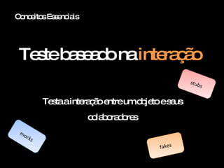 Conceitos Essenciais Teste baseado na  interação mocks stubs fakes Testa a interação entre um objeto e seus colaboradores 