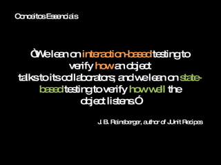Conceitos Essenciais “ We lean on  interaction-based  testing to verify  how  an object talks to its collaborators; and we lean on  state-based  testing to verify  how well  the object listens.” J. B. Rainsberger, author of JUnit Recipes 