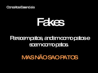 Conceitos Essenciais Fakes Parecem patos, andam como patos e soam como patos.  MAS NÃO SAO PATOS 