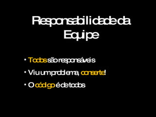 Responsabilidade da Equipe Todos  são responsáveis Viu um problema,  conserte ! O  código  é de todos 