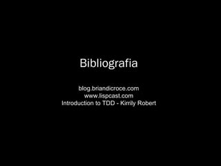 Bibliografia blog.briandicroce.com www.lispcast.com Introduction to TDD - Kirrily Robert 