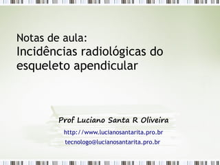 Notas de aula:
Incidências radiológicas do
esqueleto apendicular
Prof Luciano Santa R Oliveira
http://www.lucianosantarita.pro.br
tecnologo@lucianosantarita.pro.br
 