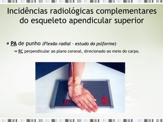Incidências radiológicas complementares
do esqueleto apendicular superior
PA
PA de punho (Flex
(Flexã
ão radial
o radial – estudo do psiforme
– estudo do psiforme)
)
RC
RC perpendicular ao plano coronal, direcionado ao meio do carpo.
 