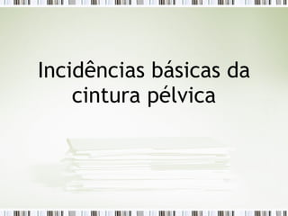 Incidências básicas da
cintura pélvica
 
