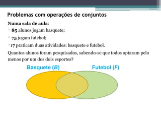 Problemas com operações de conjuntos
Numa sala de aula:
 85 alunos jogam basquete;
 75 jogam futebol;
17 praticam duas atividades: basquete e futebol.
Quantos alunos foram pesquisados, sabendo-se que todos optaram pelo
menos por um dos dois esportes?
 