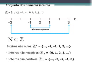 Conjunto dos números inteiros
Z = {..., −3, −2, −1, 0, 1, 2, 3, ...}
Inteiros não nulos: * = {..., −2, −1, 1, 2, ...}
 Inteiros não negativos: + = {0, 1, 2, 3, ...}
 Inteiros não positivos: — = {..., −3, −2, −1, 0}
Números opostos
 