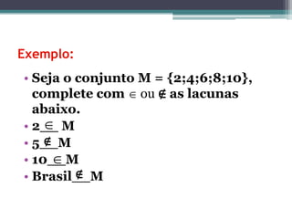 Exemplo:
• Seja o conjunto M = {2;4;6;8;10},
complete com  ou ∉ as lacunas
abaixo.
• 2__ M
• 5__M
• 10__M
• Brasil__M


∉
∉
 