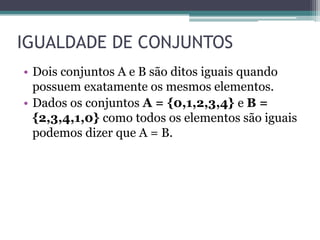 IGUALDADE DE CONJUNTOS
• Dois conjuntos A e B são ditos iguais quando
possuem exatamente os mesmos elementos.
• Dados os conjuntos A = {0,1,2,3,4} e B =
{2,3,4,1,0} como todos os elementos são iguais
podemos dizer que A = B.
 