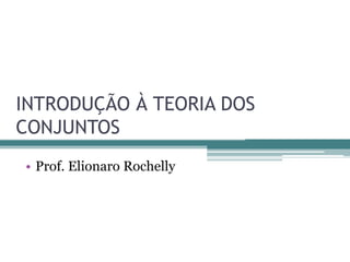 INTRODUÇÃO À TEORIA DOS
CONJUNTOS
• Prof. Elionaro Rochelly
 