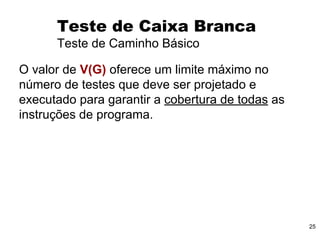 25
O valor de V(G) oferece um limite máximo no
número de testes que deve ser projetado e
executado para garantir a cobertura de todas as
instruções de programa.
Teste de Caixa Branca
Teste de Caminho Básico
 
