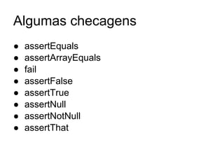Algumas checagens
● assertEquals
● assertArrayEquals
● fail
● assertFalse
● assertTrue
● assertNull
● assertNotNull
● assertThat
 
