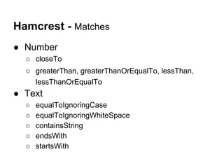 Hamcrest - Matches
● Number
○ closeTo
○ greaterThan, greaterThanOrEqualTo, lessThan,
lessThanOrEqualTo
● Text
○ equalToIgnoringCase
○ equalToIgnoringWhiteSpace
○ containsString
○ endsWith
○ startsWith
 