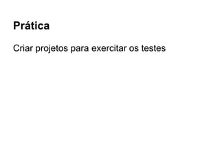 Prática
Criar projetos para exercitar os testes
 