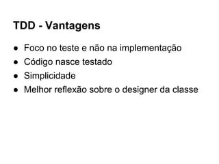TDD - Vantagens
● Foco no teste e não na implementação
● Código nasce testado
● Simplicidade
● Melhor reflexão sobre o designer da classe
 