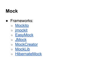 Mock
● Frameworks:
○ Mockito
○ jmockit
○ EasyMock
○ JMock
○ MockCreator
○ MockLib
○ HibernateMock
 