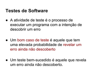 Testes de Software
● A atividade de teste é o processo de
executar um programa com a intenção de
descobrir um erro
● Um bom caso de teste é aquele que tem
uma elevada probabilidade de revelar um
erro ainda não descoberto
● Um teste bem-sucedido é aquele que revela
um erro ainda não descoberto.
 