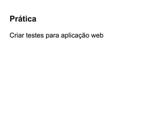 Prática
Criar testes para aplicação web
 