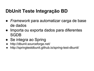 DbUnit Teste Integração BD
● Framework para automatizar carga de base
de dados
● Importa ou exporta dados para diferentes
SGDB
● Se integra ao Spring
● http://dbunit.sourceforge.net/
● http://springtestdbunit.github.io/spring-test-dbunit/
 