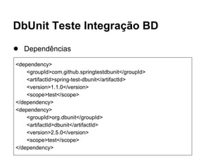 DbUnit Teste Integração BD
● Dependências
<dependency>
<groupId>com.github.springtestdbunit</groupId>
<artifactId>spring-test-dbunit</artifactId>
<version>1.1.0</version>
<scope>test</scope>
</dependency>
<dependency>
<groupId>org.dbunit</groupId>
<artifactId>dbunit</artifactId>
<version>2.5.0</version>
<scope>test</scope>
</dependency>
 