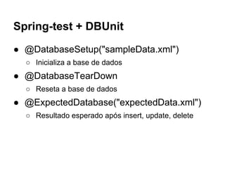 Spring-test + DBUnit
● @DatabaseSetup("sampleData.xml")
○ Inicializa a base de dados
● @DatabaseTearDown
○ Reseta a base de dados
● @ExpectedDatabase("expectedData.xml")
○ Resultado esperado após insert, update, delete
 