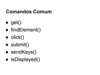 Comandos Comum
● get()
● findElement()
● click()
● submit()
● sendKeys()
● isDisplayed()
 