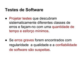 Testes de Software
● Projetar testes que descubram
sistematicamente diferentes classes de
erros e façam-no com uma quantidade de
tempo e esforço mínimos.
● Se erros graves forem encontrados com
regularidade a qualidade e a confiabilidade
de software são suspeitas.
 