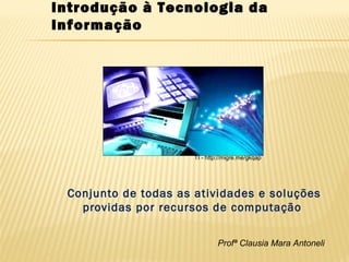 Profª Clausia Mara Antoneli

Conjunto de todas as atividades e soluções
providas por recursos de computação
Introdução à Tecnologia da
Informação
TI - http://migre.me/gkqap
 