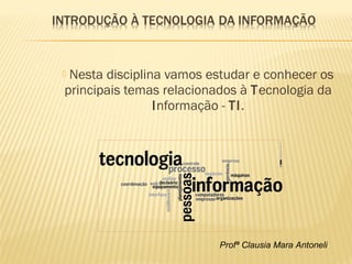 Profª Clausia Mara Antoneli
 Nesta disciplina vamos estudar e conhecer os
principais temas relacionados à Tecnologia da
Informação - TI.
 