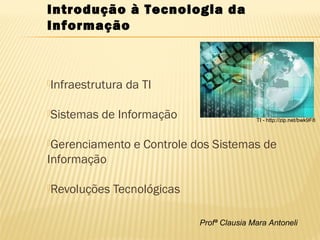 Profª Clausia Mara Antoneli
Infraestrutura da TI
Sistemas de Informação
Gerenciamento e Controle dos Sistemas de
Informação
Revoluções Tecnológicas
Introdução à Tecnologia da
Informação
TI - http://zip.net/bwk9F8
 