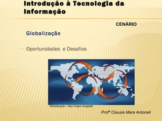 Profª Clausia Mara Antoneli
Introdução à Tecnologia da
Informação
Globalização
• Oportunidades e Desafios
Globalização - http://migre.me/gkq9i
CENÁRIO
 