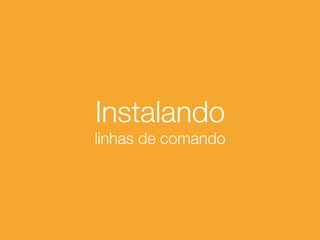Instalando
linhas de comando
 