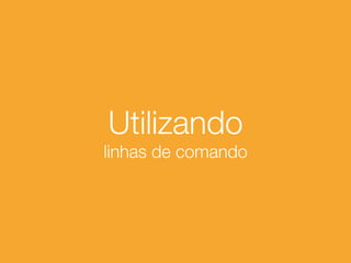 Utilizando
linhas de comando
 