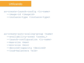 UIlizando	
  

as-create-launch-config <lc-name>
  --image-id <imageid>
  --instance-type <instance-type>




as-create-auto-scaling-group <name>
  --availability-zones <zones,>
  --launch-configuration <lc-name>
  --max-size <max>
  --min-size <min>
  --desired-capacity <desired>
  --load-balancers <elb>
 