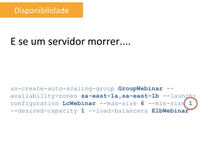Disponibilidade	
  


E	
  se	
  um	
  servidor	
  morrer....	
  



as-create-auto-scaling-group GroupWebinar --
availability-zones sa-east-1a,sa-east-1b --launch-
configuration LcWebinar --max-size 6 --min-size 1
--desired-capacity 1 --load-balancers ElbWebinar
 