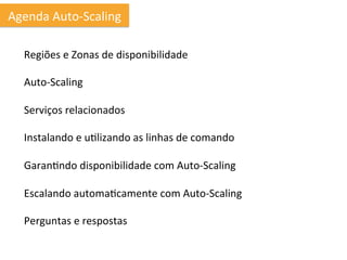 Agenda	
  Auto-­‐Scaling	
  

   Regiões	
  e	
  Zonas	
  de	
  disponibilidade	
  
   	
  
   Auto-­‐Scaling	
  
   	
  
   Serviços	
  relacionados	
  
   	
  
   Instalando	
  e	
  uIlizando	
  as	
  linhas	
  de	
  comando	
  
   	
  
   GaranIndo	
  disponibilidade	
  com	
  Auto-­‐Scaling	
  
   	
  
   Escalando	
  automaIcamente	
  com	
  Auto-­‐Scaling	
  
   	
  
   Perguntas	
  e	
  respostas	
  
 