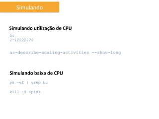 Simulando	
  


Simulando	
  u6lização	
  de	
  CPU	
  
bc
2^12222222


as-describe-scaling-activities --show-long



Simulando	
  baixa	
  de	
  CPU	
  
ps –ef | grep bc

kill -9 <pid>
 