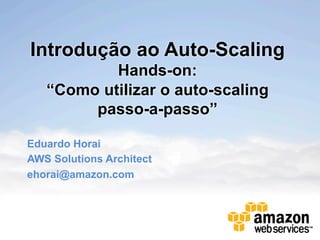 Introdução ao Auto-Scaling
           Hands-on:
   “Como utilizar o auto-scaling
        passo-a-passo”

Eduardo Horai
AWS Solutions Architect
ehorai@amazon.com
 